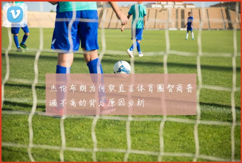 杰伦布朗为何敢直言体育圈智商普遍不高的背后原因分析