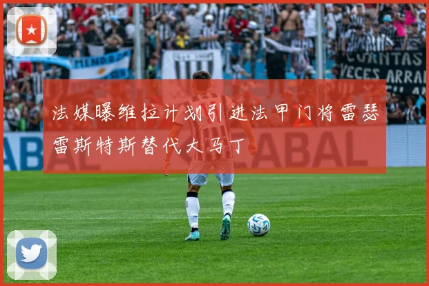 法媒曝维拉计划引进法甲门将雷瑟雷斯特斯替代大马丁