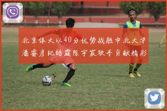 北京体大以40分优势战胜中北大学潘睿彦纪皓霆陈宇宸联手贡献精彩表现