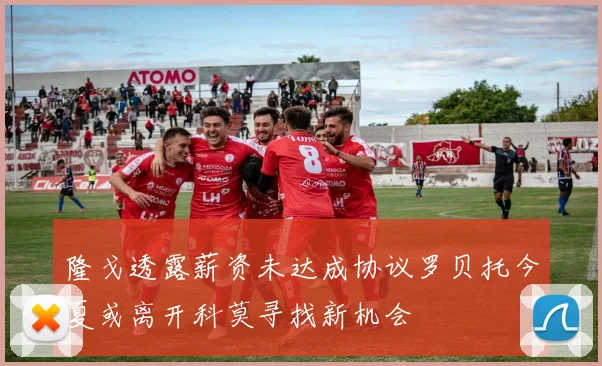 隆戈透露薪资未达成协议罗贝托今夏或离开科莫寻找新机会