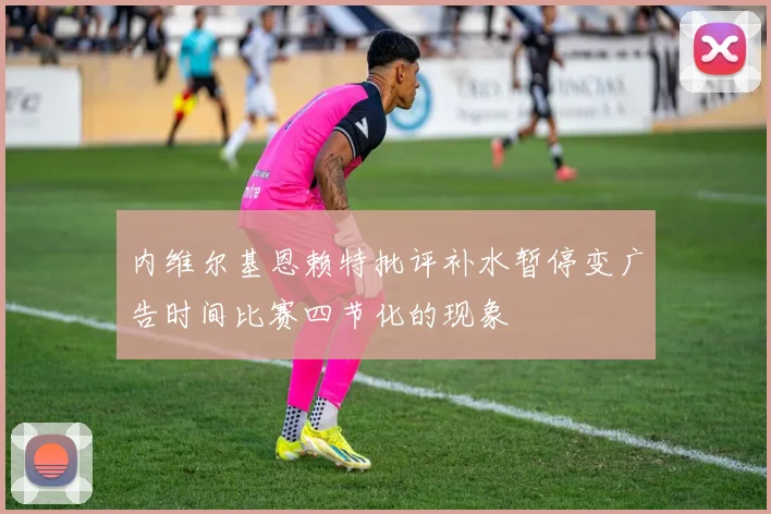 内维尔基恩赖特批评补水暂停变广告时间比赛四节化的现象