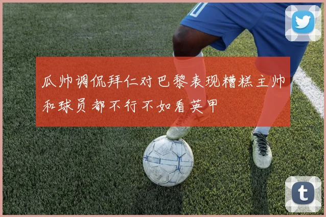 瓜帅调侃拜仁对巴黎表现糟糕主帅和球员都不行不如看英甲