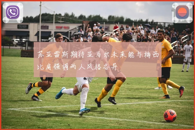 苏亚雷斯期待亚马尔未来能与梅西比肩强调两人风格各异