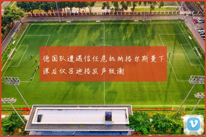 德国队遭遇信任危机纳格尔斯曼下课后仅吕迪格发声致谢