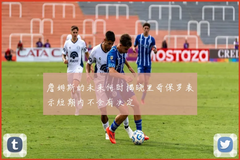 詹姆斯的未来何时揭晓里奇保罗表示短期内不会有决定