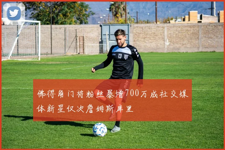佛得角门将粉丝暴增700万成社交媒体新星仅次詹姆斯库里
