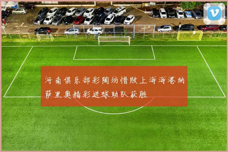 河南俱乐部彩陶坊惜败上海海港纳萨里奥精彩进球助队获胜