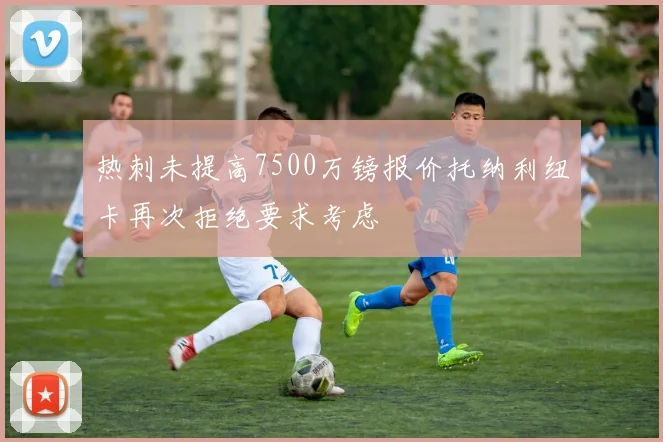 热刺未提高7500万镑报价托纳利纽卡再次拒绝要求考虑