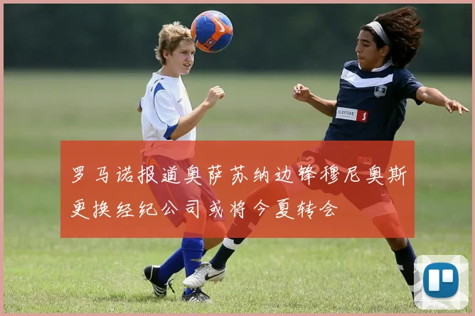 罗马诺报道奥萨苏纳边锋穆尼奥斯更换经纪公司或将今夏转会