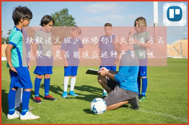 杨毅谈文班少林修行13天生活方式东契奇是否能适应这种严苛训练