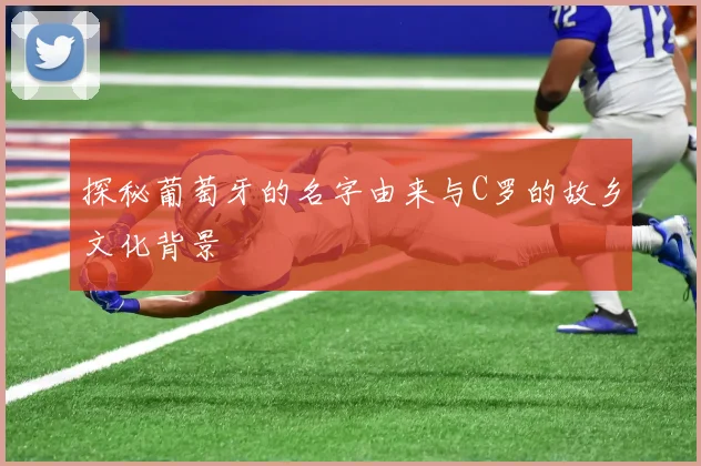 探秘葡萄牙的名字由来与C罗的故乡文化背景