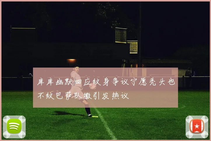 库库幽默回应纹身争议宁愿秃头也不纹巴萨队徽引发热议