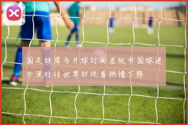 国足缺席与开球时间差致中国球迷冷漠对待世界杯观看热情下降