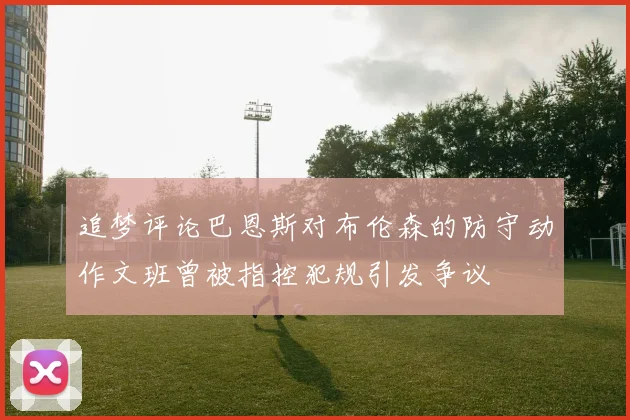 追梦评论巴恩斯对布伦森的防守动作文班曾被指控犯规引发争议