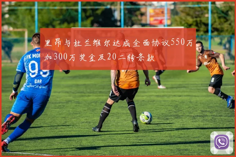 里昂与杜兰维尔达成全面协议550万加300万奖金及20二转条款
