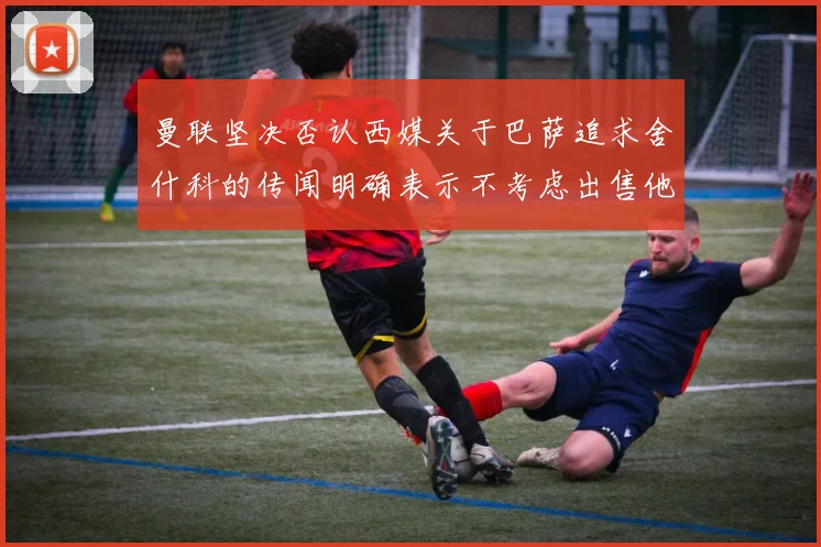 曼联坚决否认西媒关于巴萨追求舍什科的传闻明确表示不考虑出售他