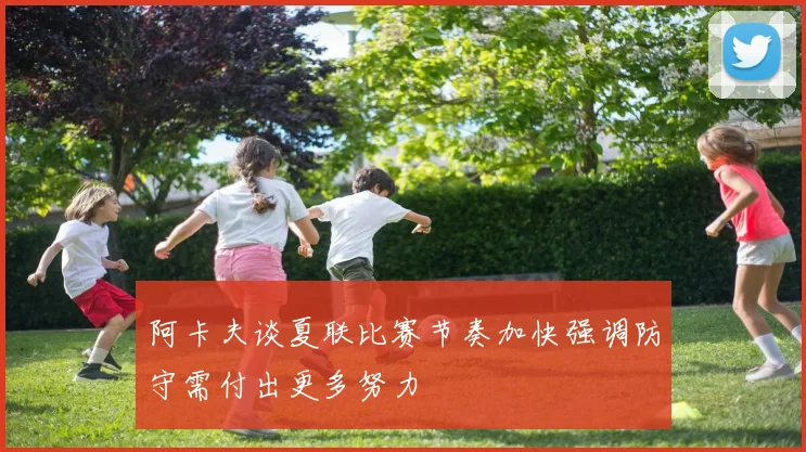 阿卡夫谈夏联比赛节奏加快强调防守需付出更多努力