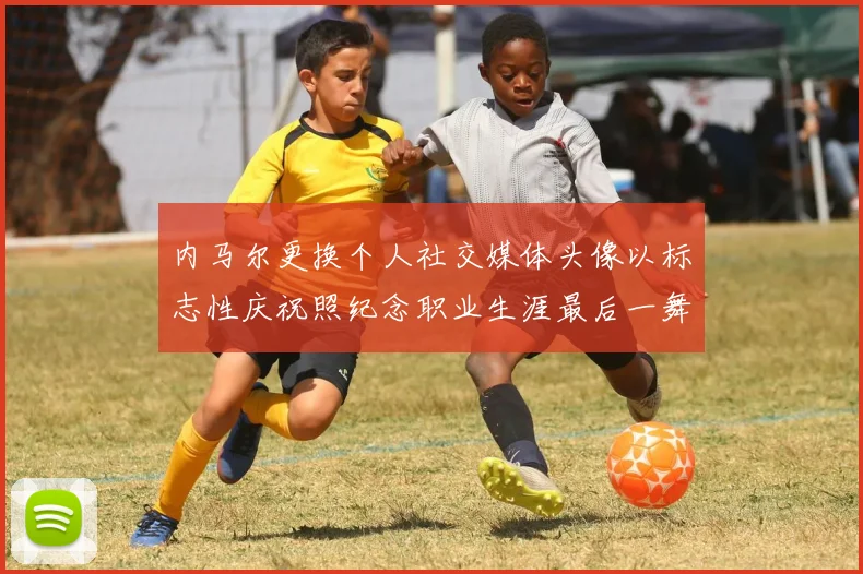 内马尔更换个人社交媒体头像以标志性庆祝照纪念职业生涯最后一舞