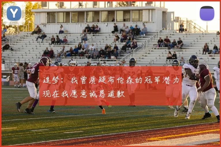 追梦：我曾质疑布伦森的冠军潜力现在我愿意诚恳道歉